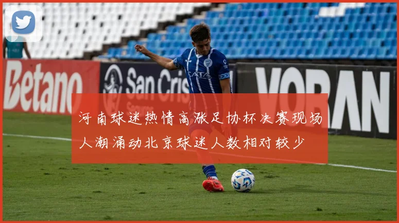 河南球迷热情高涨足协杯决赛现场人潮涌动北京球迷人数相对较少