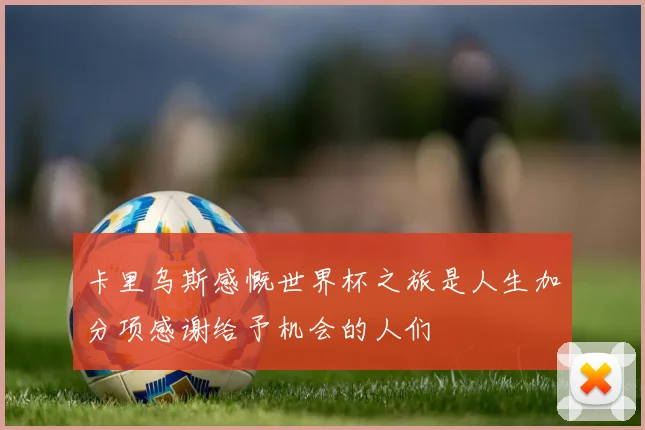 卡里乌斯感慨世界杯之旅是人生加分项感谢给予机会的人们