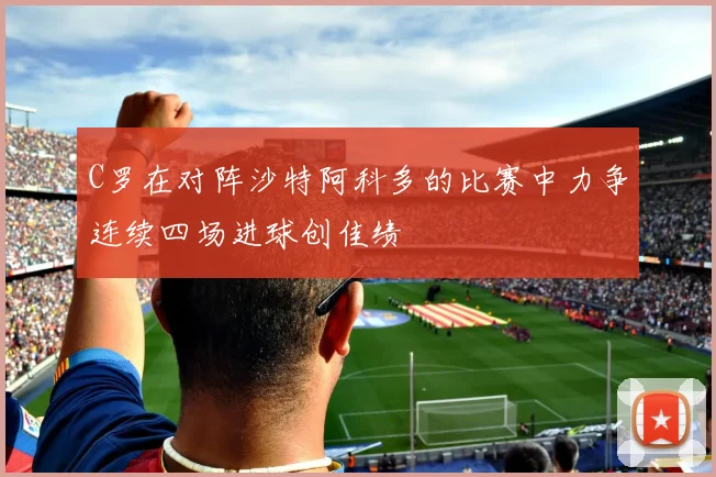 C罗在对阵沙特阿科多的比赛中力争连续四场进球创佳绩