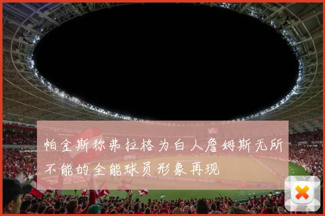 帕金斯称弗拉格为白人詹姆斯无所不能的全能球员形象再现