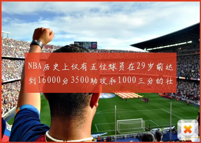 NBA历史上仅有五位球员在29岁前达到16000分3500助攻和1000三分的壮举