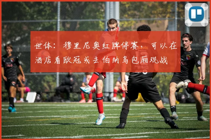 世体：穆里尼奥红牌停赛，可以在酒店看欧冠或去伯纳乌包厢观战