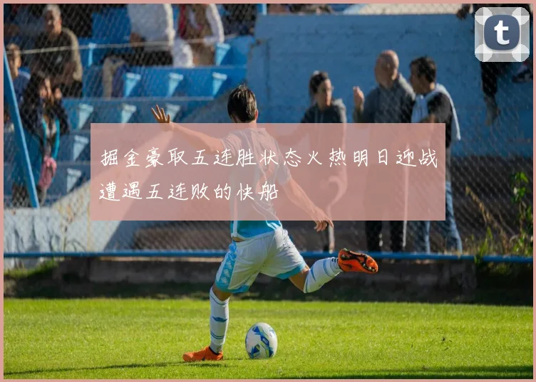 掘金豪取五连胜状态火热明日迎战遭遇五连败的快船
