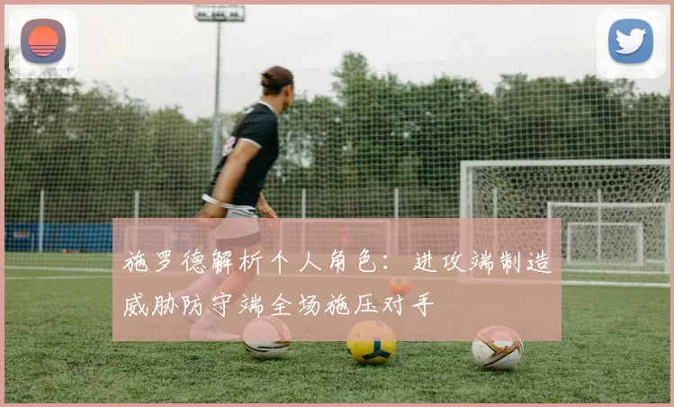 施罗德解析个人角色：进攻端制造威胁防守端全场施压对手
