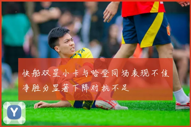 快船双星小卡与哈登同场表现不佳净胜分显著下降对抗不足