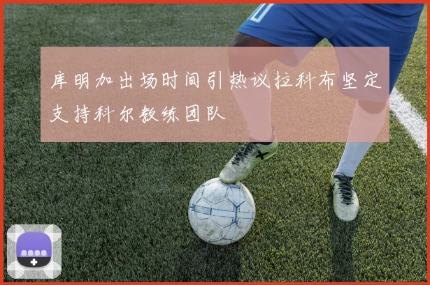 库明加出场时间引热议拉科布坚定支持科尔教练团队
