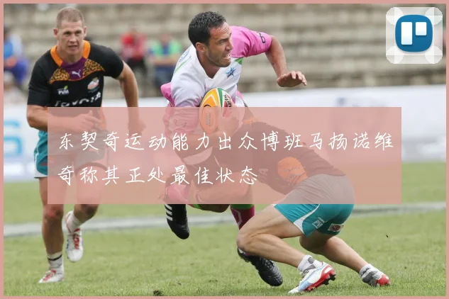 东契奇运动能力出众博班马扬诺维奇称其正处最佳状态