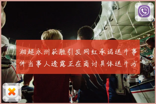 湘超永州获胜引发网红承诺送牛事件当事人透露正在商讨具体送牛方案