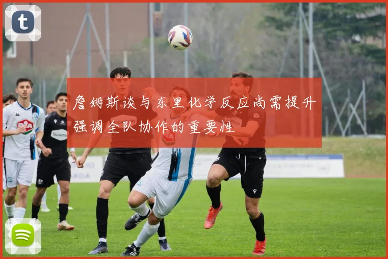 詹姆斯谈与东里化学反应尚需提升强调全队协作的重要性