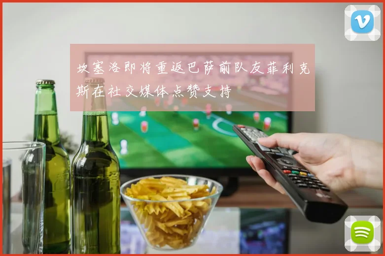 坎塞洛即将重返巴萨前队友菲利克斯在社交媒体点赞支持