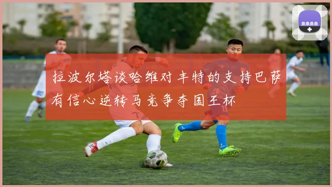 拉波尔塔谈哈维对丰特的支持巴萨有信心逆转马竞争夺国王杯