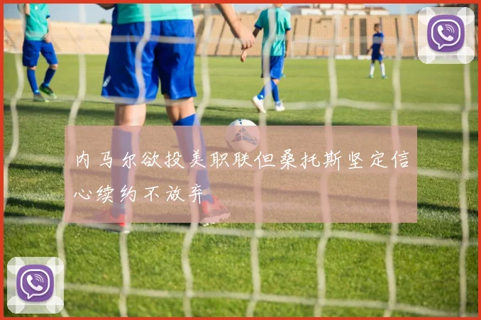 内马尔欲投美职联但桑托斯坚定信心续约不放弃