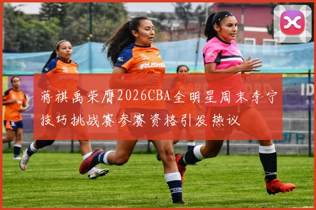 蒋祺禹荣膺2026CBA全明星周末李宁技巧挑战赛参赛资格引发热议