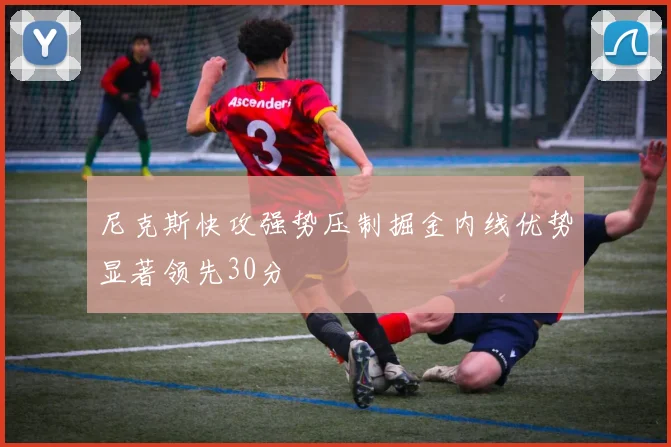 尼克斯快攻强势压制掘金内线优势显著领先30分