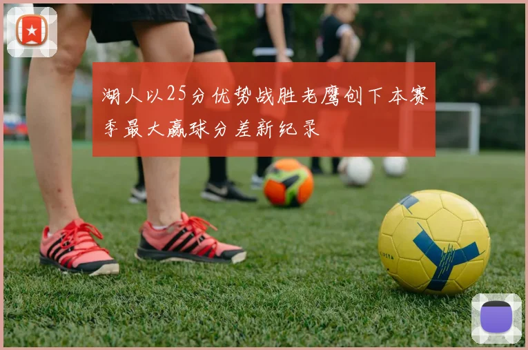 湖人以25分优势战胜老鹰创下本赛季最大赢球分差新纪录