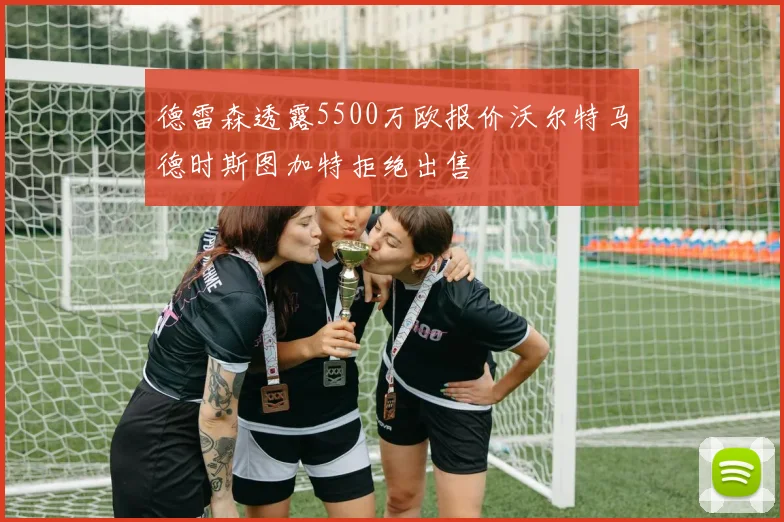 德雷森透露5500万欧报价沃尔特马德时斯图加特拒绝出售