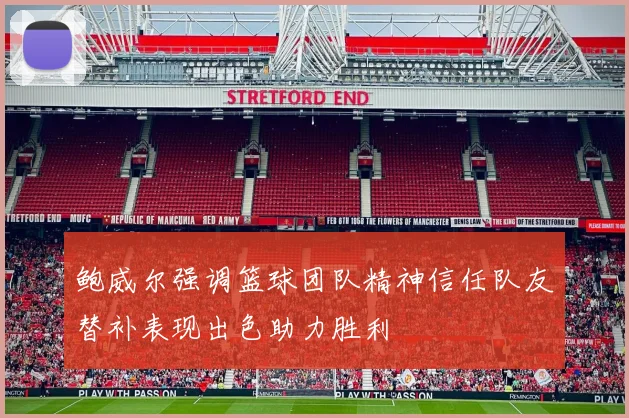 鲍威尔强调篮球团队精神信任队友替补表现出色助力胜利