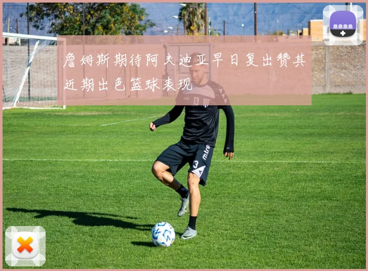 詹姆斯期待阿夫迪亚早日复出赞其近期出色篮球表现