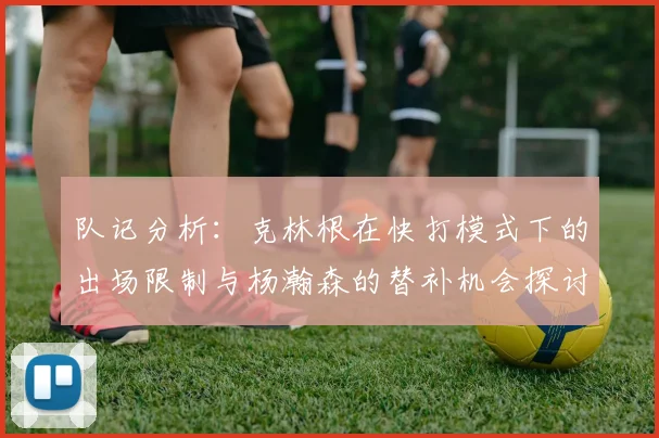 队记分析：克林根在快打模式下的出场限制与杨瀚森的替补机会探讨