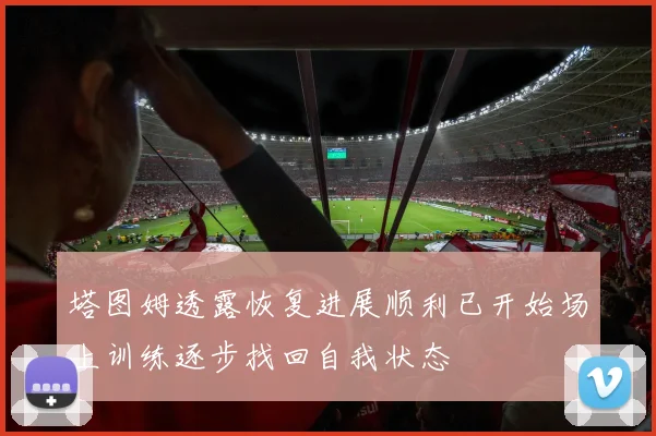 塔图姆透露恢复进展顺利已开始场上训练逐步找回自我状态