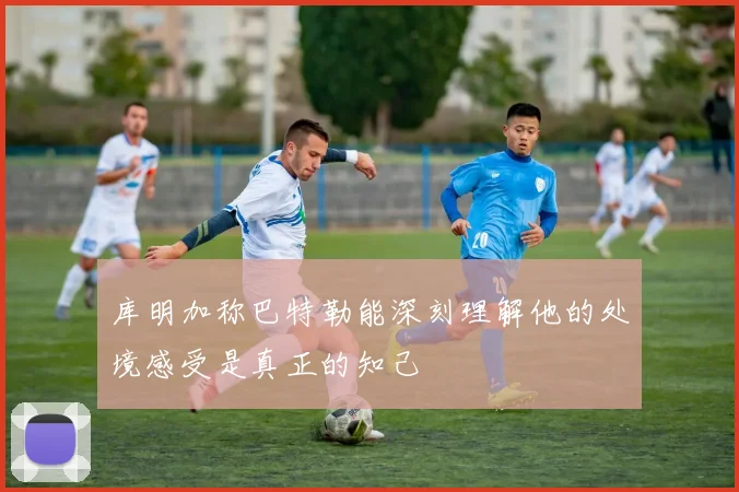 库明加称巴特勒能深刻理解他的处境感受是真正的知己