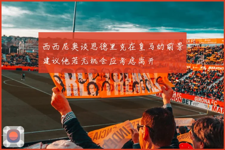 西西尼奥谈恩德里克在皇马的前景建议他若无机会应考虑离开