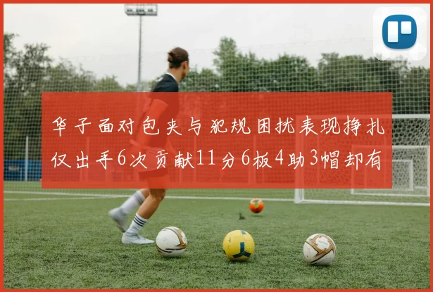华子面对包夹与犯规困扰表现挣扎仅出手6次贡献11分6板4助3帽却有8次失误
