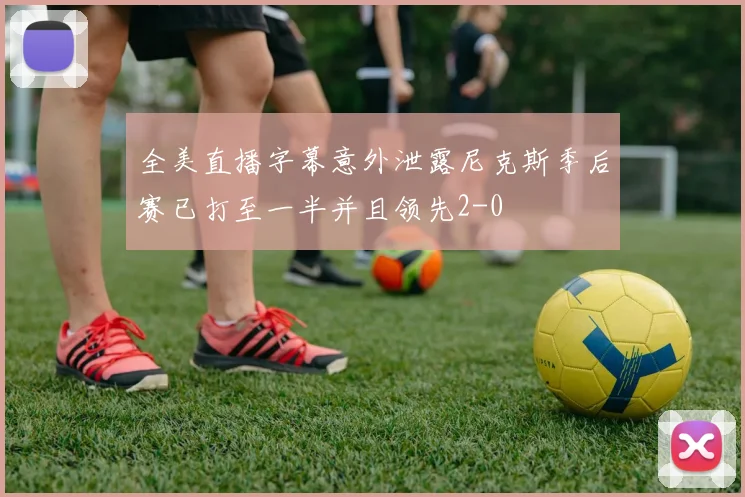 全美直播字幕意外泄露尼克斯季后赛已打至一半并且领先2-0