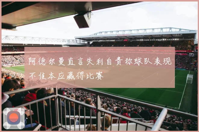 阿德尔曼直言失利自责称球队表现不佳本应赢得比赛