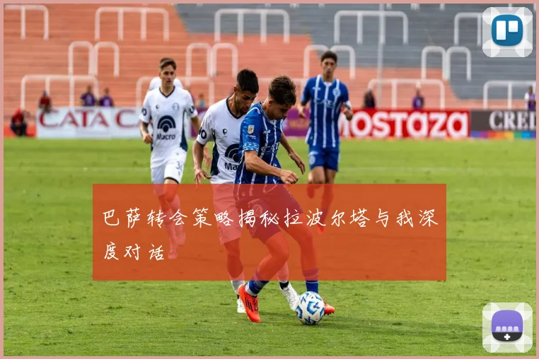 巴萨转会策略揭秘拉波尔塔与我深度对话