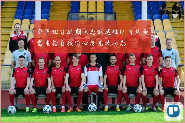 邓罗坦言近期状态低迷难以自认亟需重拾自我信心与竞技状态