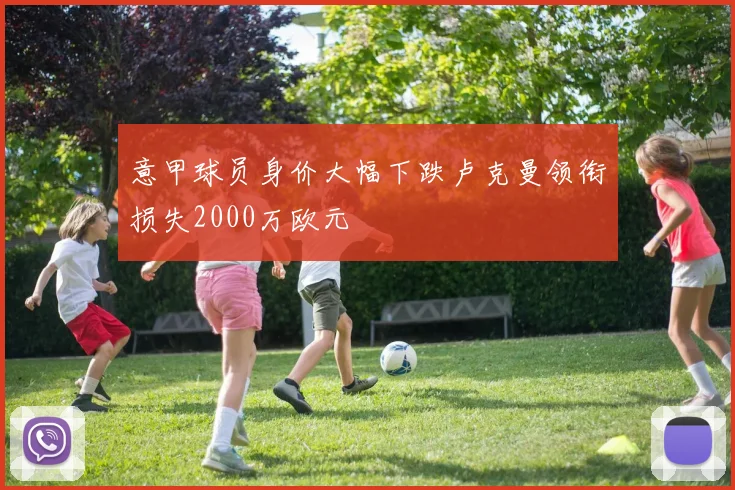 意甲球员身价大幅下跌卢克曼领衔损失2000万欧元