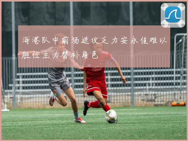 海港队中前场进攻乏力安永佳难以胜任主力替补角色