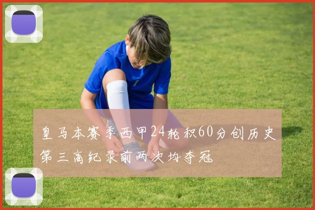 皇马本赛季西甲24轮积60分创历史第三高纪录前两次均夺冠