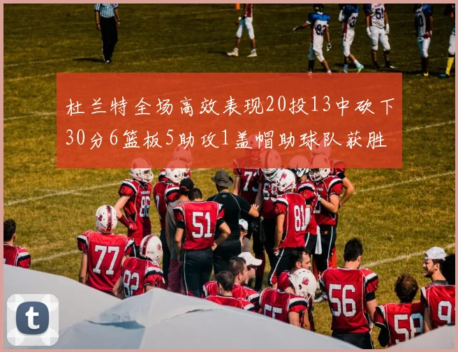 杜兰特全场高效表现20投13中砍下30分6篮板5助攻1盖帽助球队获胜