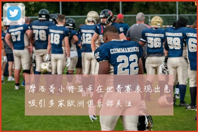 摩洛哥小将亚辛在世青赛表现出色吸引多家欧洲俱乐部关注