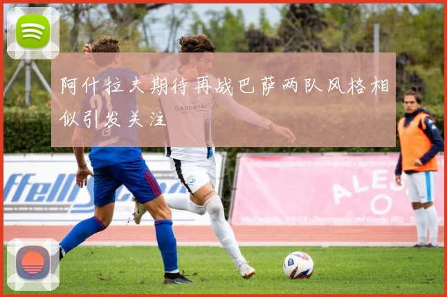阿什拉夫期待再战巴萨两队风格相似引发关注