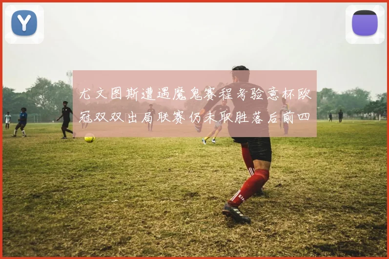 尤文图斯遭遇魔鬼赛程考验意杯欧冠双双出局联赛仍未取胜落后前四四分