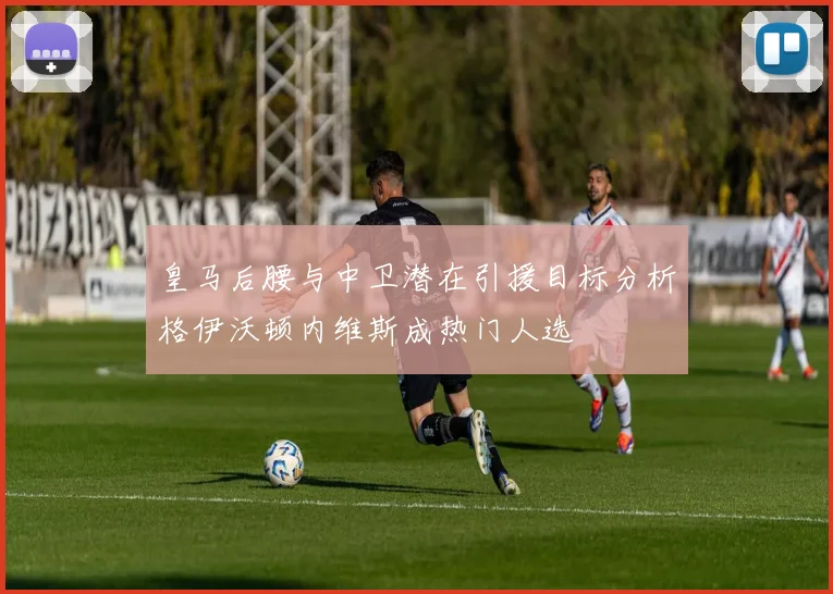 皇马后腰与中卫潜在引援目标分析格伊沃顿内维斯成热门人选