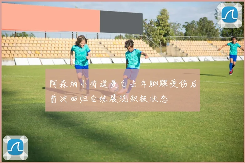 阿森纳小将道曼自去年脚踝受伤后首次回归合练展现积极状态