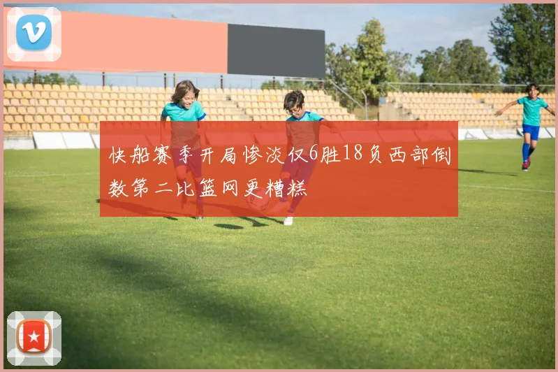 快船赛季开局惨淡仅6胜18负西部倒数第二比篮网更糟糕