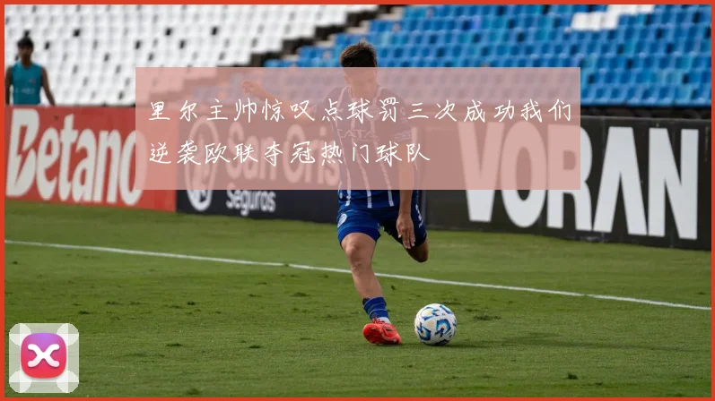 里尔主帅惊叹点球罚三次成功我们逆袭欧联夺冠热门球队