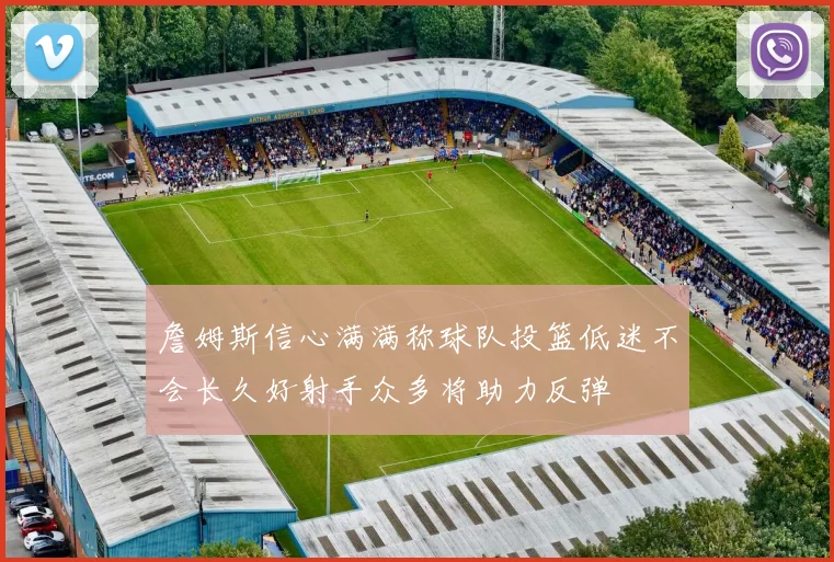 詹姆斯信心满满称球队投篮低迷不会长久好射手众多将助力反弹