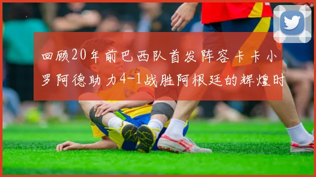 回顾20年前巴西队首发阵容卡卡小罗阿德助力4-1战胜阿根廷的辉煌时刻