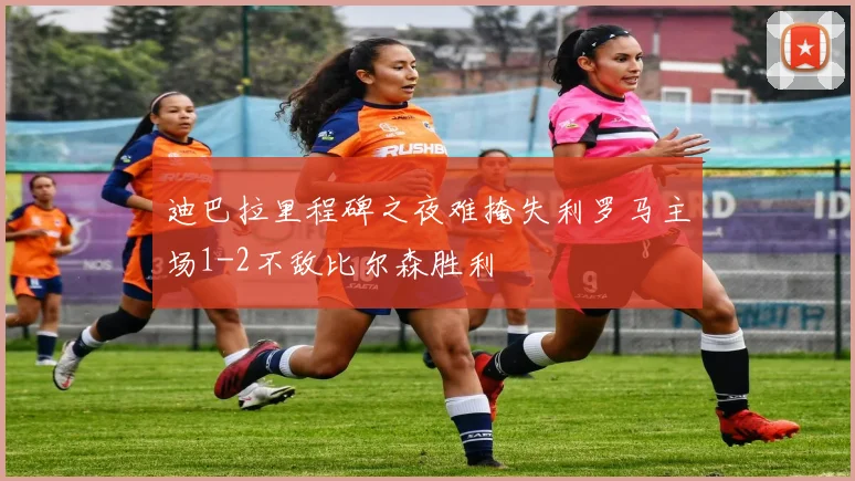 迪巴拉里程碑之夜难掩失利罗马主场1-2不敌比尔森胜利