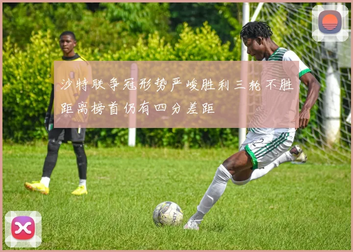 沙特联争冠形势严峻胜利三轮不胜距离榜首仍有四分差距