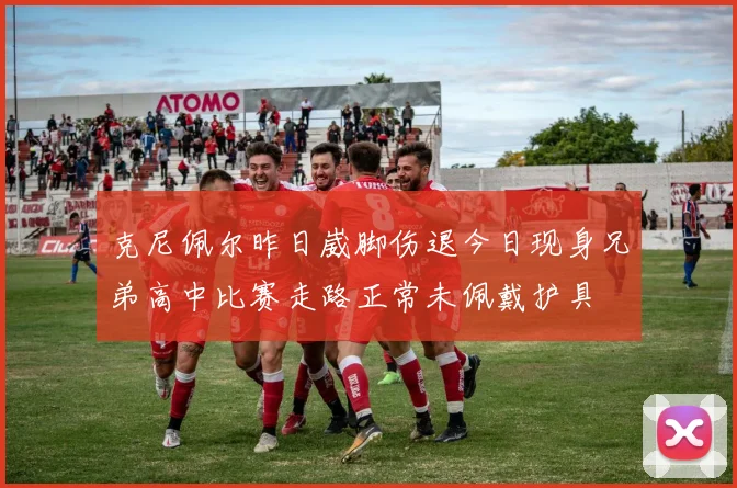克尼佩尔昨日崴脚伤退今日现身兄弟高中比赛走路正常未佩戴护具