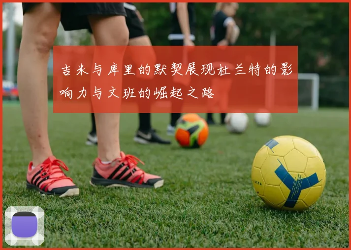 吉米与库里的默契展现杜兰特的影响力与文班的崛起之路