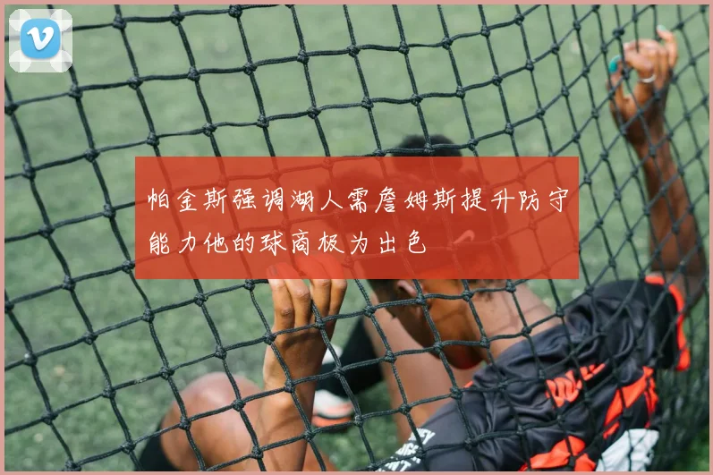 帕金斯强调湖人需詹姆斯提升防守能力他的球商极为出色