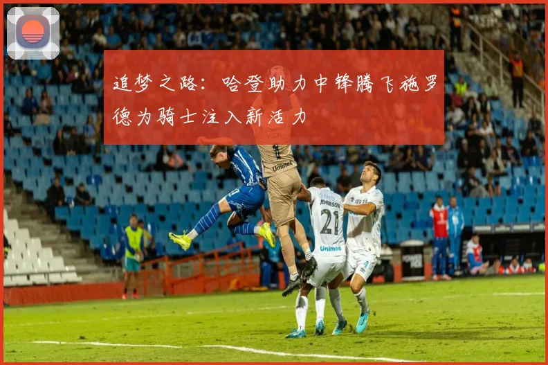 追梦之路：哈登助力中锋腾飞施罗德为骑士注入新活力